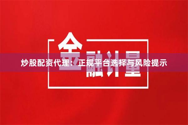 炒股配资代理：正规平台选择与风险提示