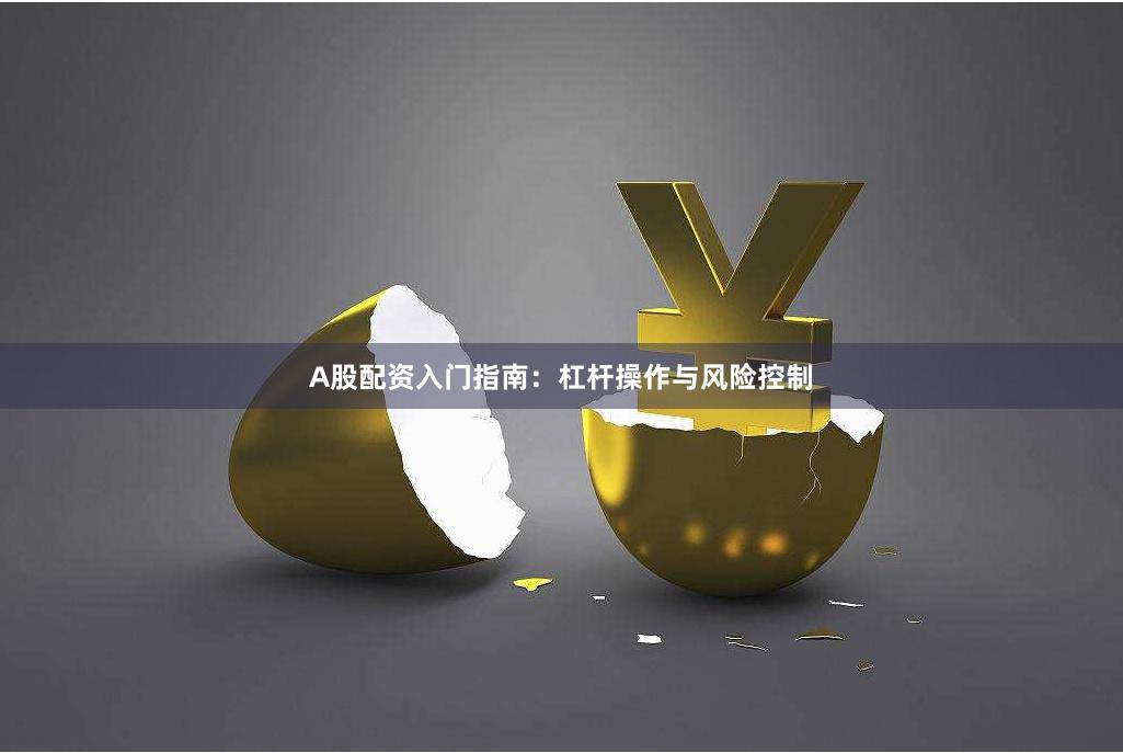A股配资入门指南：杠杆操作与风险控制