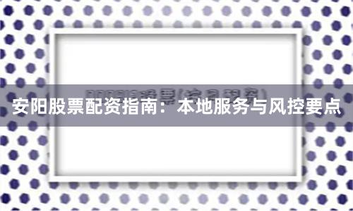 安阳股票配资指南：本地服务与风控要点