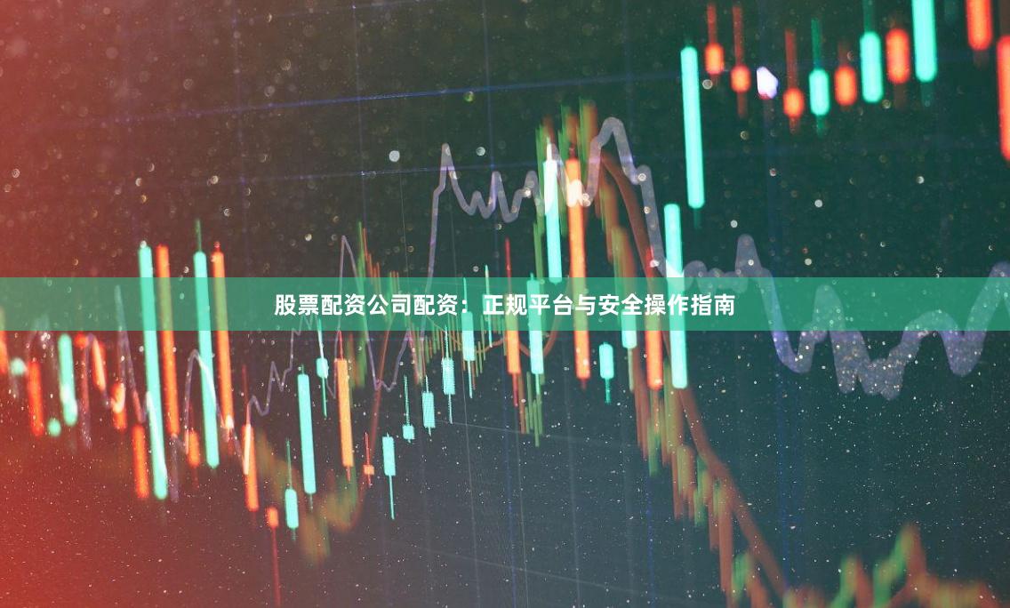 股票配资公司配资：正规平台与安全操作指南