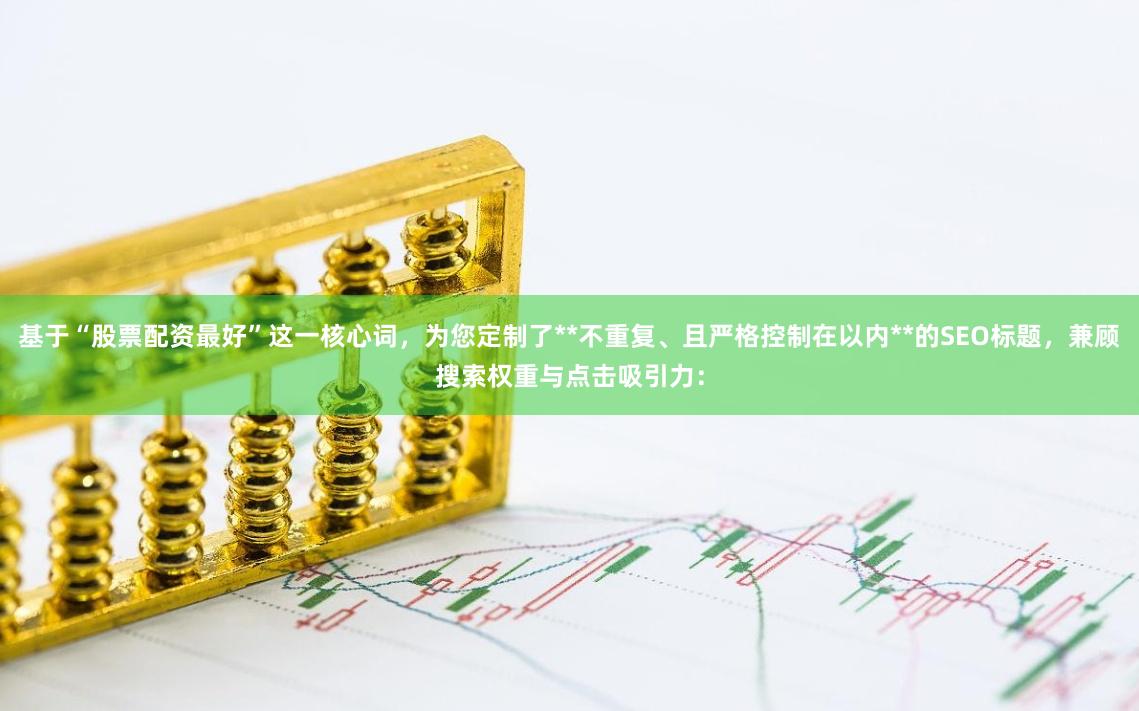 基于“股票配资最好”这一核心词,为您定制了**不重复、且严格控制在以内**的SEO标题,兼顾搜索权重与点击吸引力: