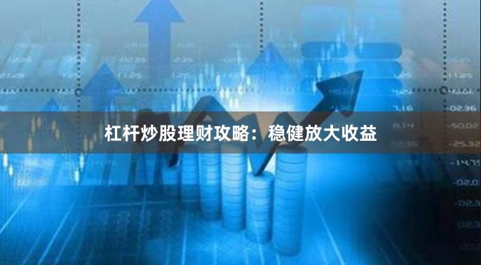 杠杆炒股理财攻略：稳健放大收益