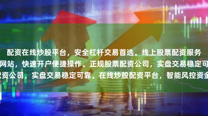 配资在线炒股平台，安全杠杆交易首选。线上股票配资服务，低门槛高收益。炒股配资网站，快速开户便捷操作。正规股票配资公司，实盘交易稳定可靠。在线炒股配资平台，智能风控资金保障。