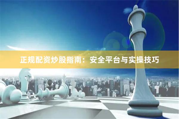 正规配资炒股指南：安全平台与实操技巧
