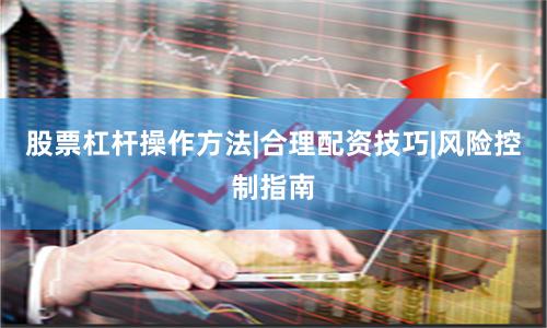 股票杠杆操作方法|合理配资技巧|风险控制指南