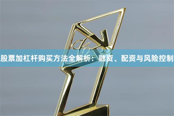 股票加杠杆购买方法全解析：融资、配资与风险控制