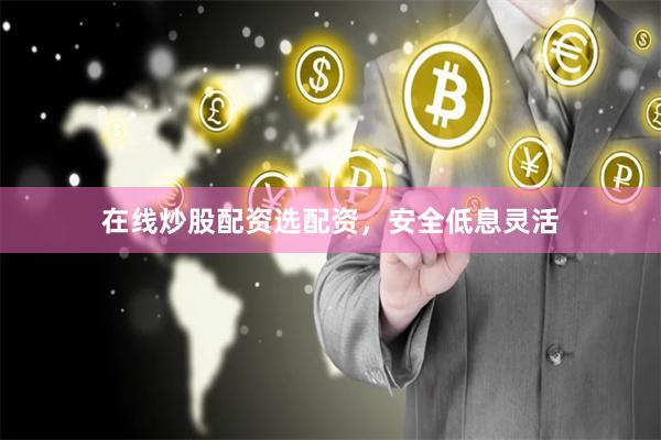 在线炒股配资选配资，安全低息灵活